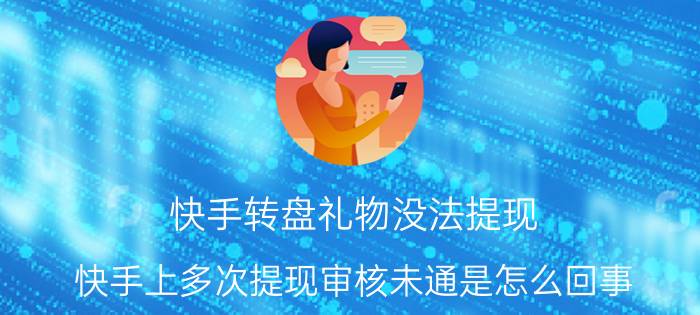 快手转盘礼物没法提现 快手上多次提现审核未通是怎么回事？过？